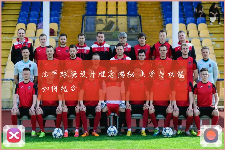 法甲球场设计理念揭秘 美学与功能如何结合