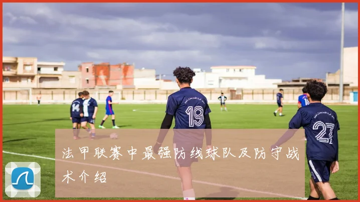 法甲联赛中最强防线球队及防守战术介绍