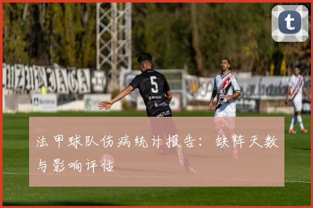 法甲球队伤病统计报告：缺阵天数与影响评估