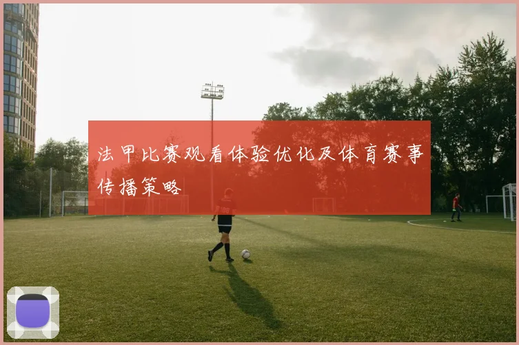 法甲比赛观看体验优化及体育赛事传播策略