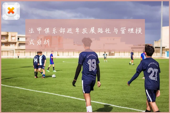 法甲俱乐部近年发展路径与管理模式分析