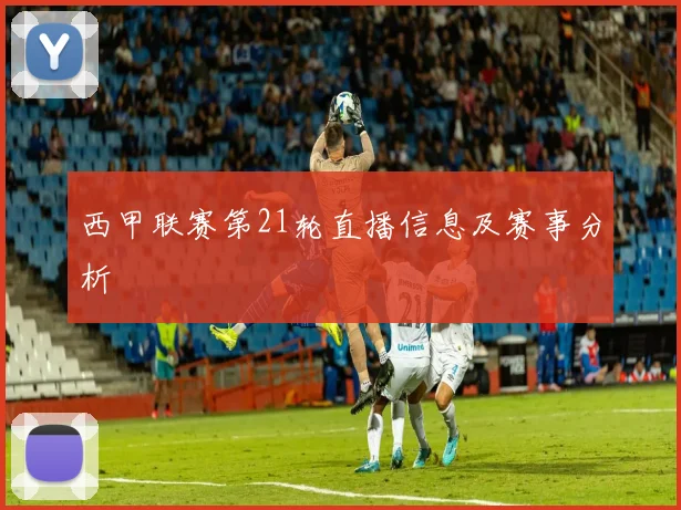 西甲联赛第21轮直播信息及赛事分析