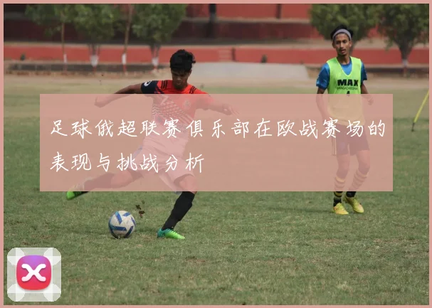 足球俄超联赛俱乐部在欧战赛场的表现与挑战分析