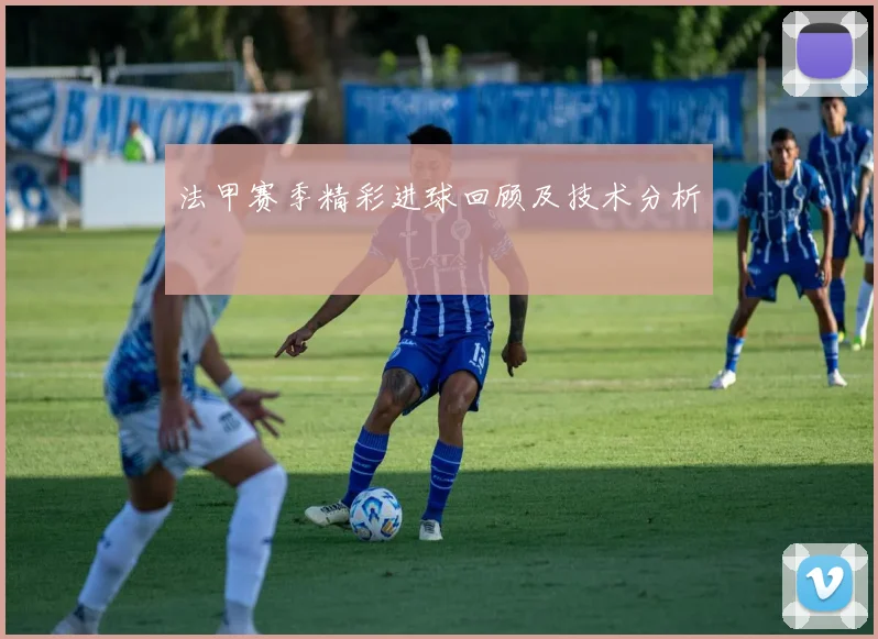 法甲赛季精彩进球回顾及技术分析