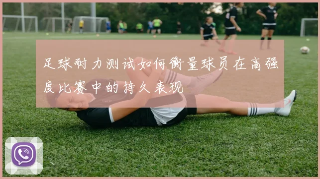 足球耐力测试如何衡量球员在高强度比赛中的持久表现