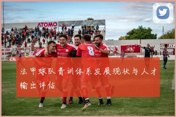 法甲球队青训体系发展现状与人才输出评估