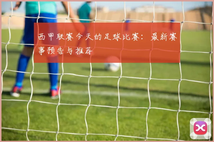 西甲联赛今天的足球比赛：最新赛事预告与推荐