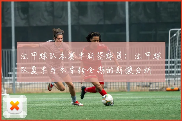 法甲球队本赛季新签球员:法甲球队夏季与冬季转会期的新援分析