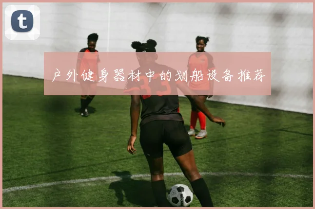 户外健身器材中的划船设备推荐