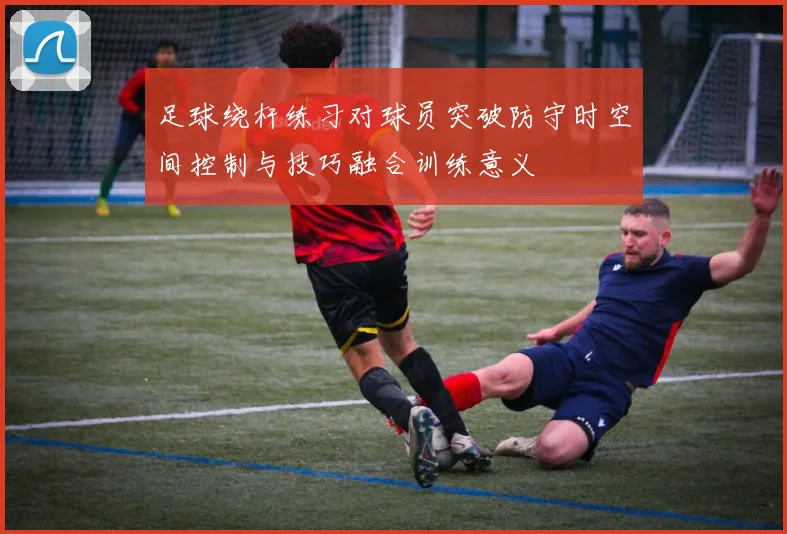 足球绕杆练习对球员突破防守时空间控制与技巧融合训练意义