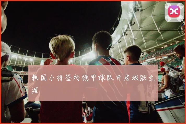 韩国小将签约德甲球队开启旅欧生涯